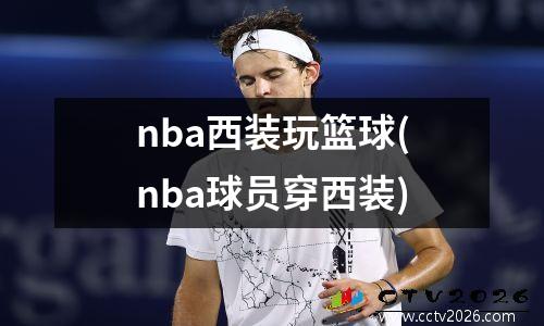 nba西装玩篮球(nba球员穿西装)