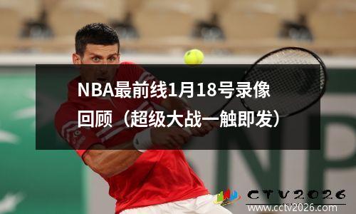 NBA最前线1月18号录像回顾（超级大战一触即发）