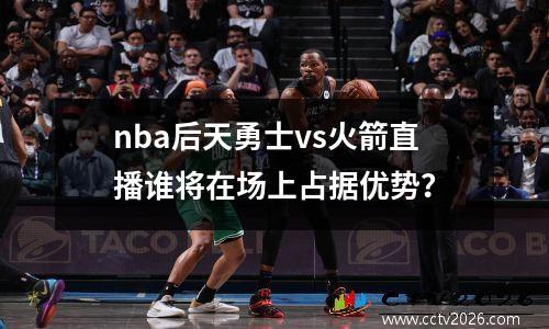 nba后天勇士vs火箭直播谁将在场上占据优势？