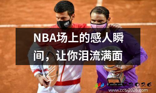 NBA场上的感人瞬间，让你泪流满面