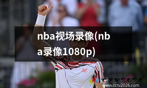 nba视场录像(nba录像1080p)