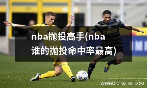 nba抛投高手(nba谁的抛投命中率最高)