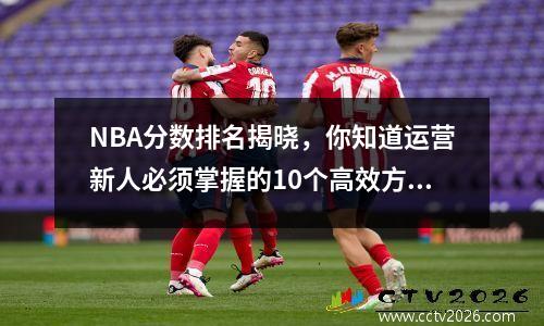 NBA分数排名揭晓，你知道运营新人必须掌握的10个高效方法吗？
