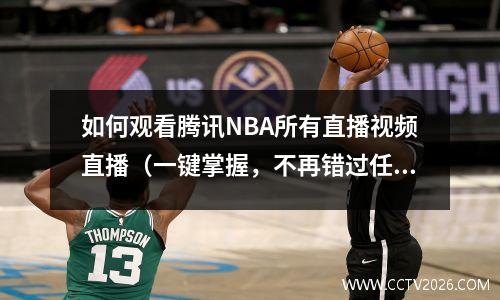如何观看腾讯NBA所有直播视频直播（一键掌握，不再错过任何一场比赛）