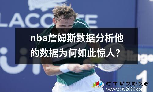 nba詹姆斯数据分析他的数据为何如此惊人？