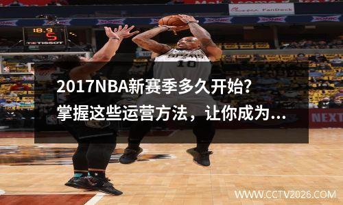 2017NBA新赛季多久开始？掌握这些运营方法，让你成为运营界的MVP