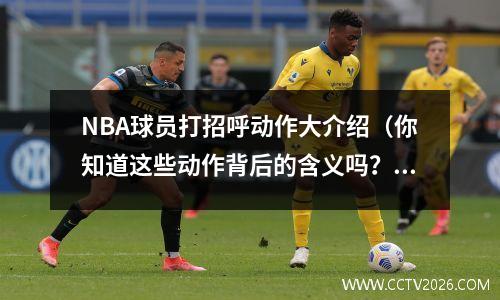 NBA球员打招呼动作大介绍（你知道这些动作背后的含义吗？）