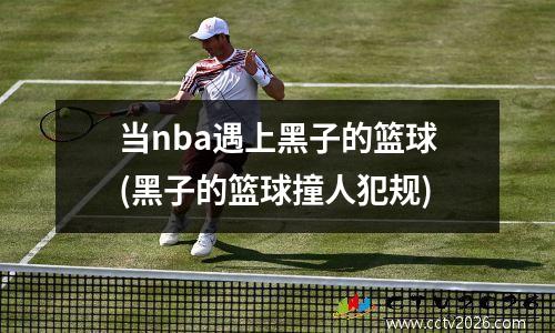 当nba遇上黑子的篮球(黑子的篮球撞人犯规)