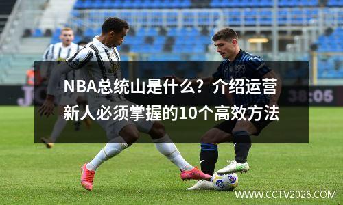 NBA总统山是什么？介绍运营新人必须掌握的10个高效方法