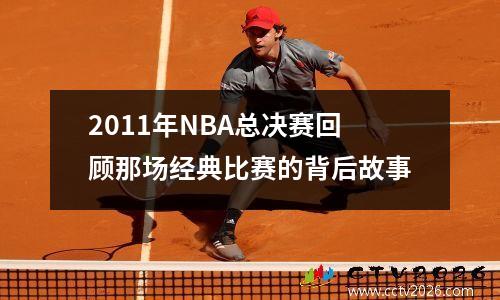 2011年NBA总决赛回顾那场经典比赛的背后故事