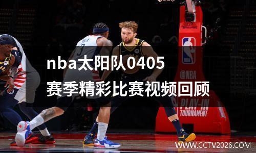 nba太阳队0405赛季精彩比赛视频回顾