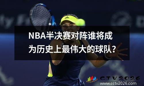 NBA半决赛对阵谁将成为历史上最伟大的球队？