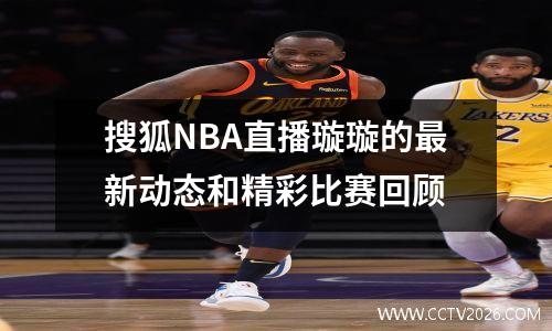 搜狐NBA直播璇璇的最新动态和精彩比赛回顾