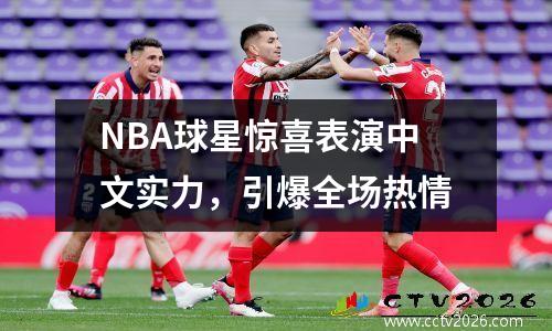 NBA球星惊喜表演中文实力，引爆全场热情