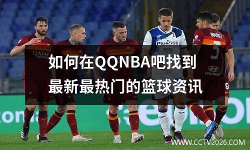 如何在QQNBA吧找到最新最热门的篮球资讯