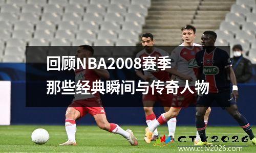 回顾NBA2008赛季那些经典瞬间与传奇人物
