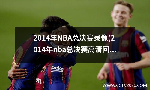 2014年NBA总决赛录像(2014年nba总决赛高清回放)