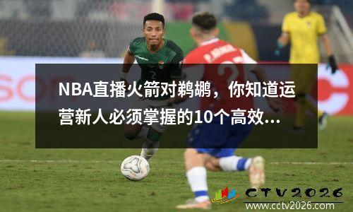 NBA直播火箭对鹈鹕，你知道运营新人必须掌握的10个高效方法吗？