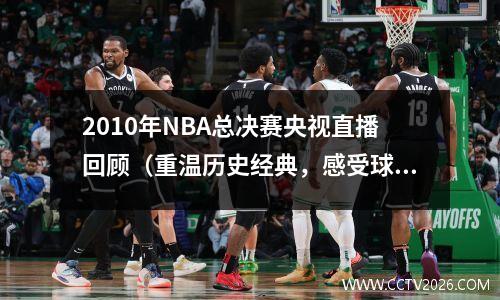 2010年NBA总决赛央视直播回顾（重温历史经典，感受球场魅力）