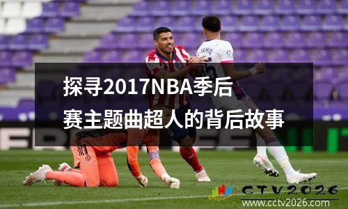 探寻2017NBA季后赛主题曲超人的背后故事