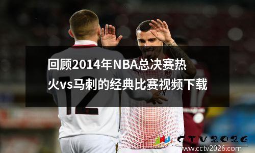 回顾2014年NBA总决赛热火vs马刺的经典比赛视频下载