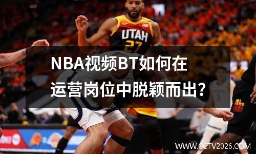 NBA视频BT如何在运营岗位中脱颖而出？