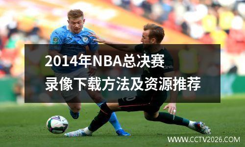 2014年NBA总决赛录像下载方法及资源推荐