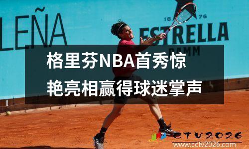 格里芬NBA首秀惊艳亮相赢得球迷掌声