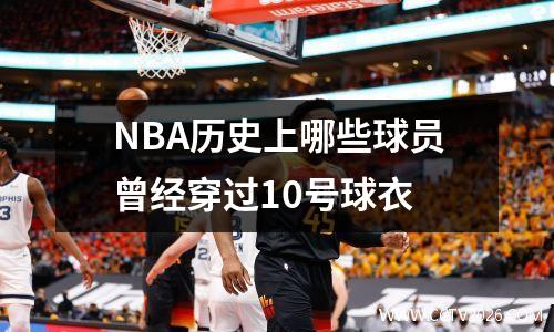 NBA历史上哪些球员曾经穿过10号球衣
