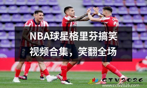 NBA球星格里芬搞笑视频合集，笑翻全场