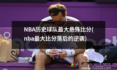NBA历史球队最大悬殊比分(nba最大比分落后的逆袭)
