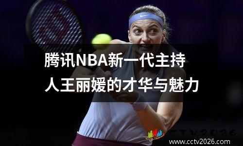 腾讯NBA新一代主持人王丽媛的才华与魅力