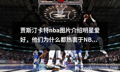 贾斯汀卡特nba图片介绍明星爱好，他们为什么都热衷于NBA？