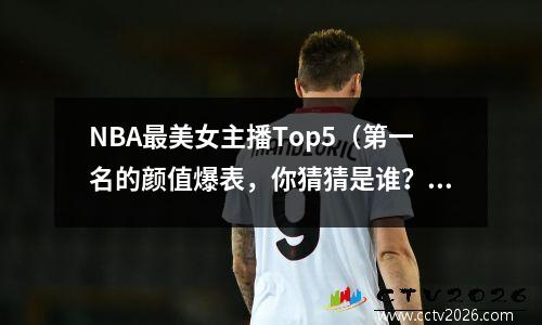 NBA最美女主播Top5（第一名的颜值爆表，你猜猜是谁？）