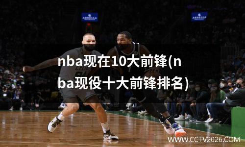 nba现在10大前锋(nba现役十大前锋排名)