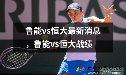 鲁能vs恒大最新消息，鲁能vs恒大战绩