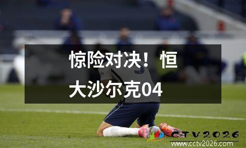 惊险对决！恒大沙尔克04