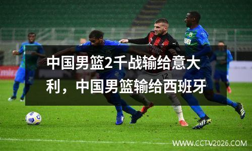 中国男篮2千战输给意大利，中国男篮输给西班牙