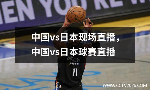 中国vs日本现场直播，中国vs日本球赛直播