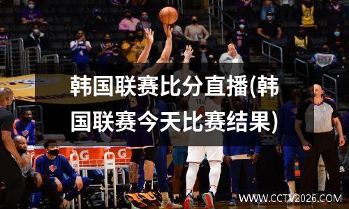 韩国联赛比分直播(韩国联赛今天比赛结果)