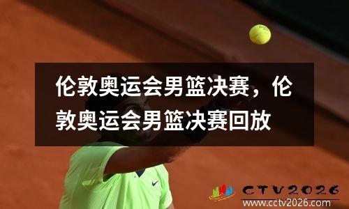 伦敦奥运会男篮决赛，伦敦奥运会男篮决赛回放