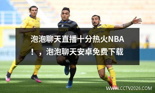 泡泡聊天直播十分热火NBA！，泡泡聊天安卓免费下载