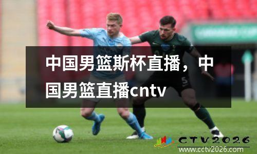 中国男篮斯杯直播，中国男篮直播cntv