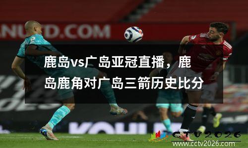 鹿岛vs广岛亚冠直播，鹿岛鹿角对广岛三箭历史比分
