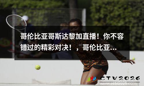 哥伦比亚哥斯达黎加直播！你不容错过的精彩对决！，哥伦比亚联赛ds