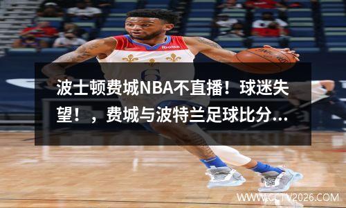波士顿费城NBA不直播！球迷失望！，费城与波特兰足球比分预测
