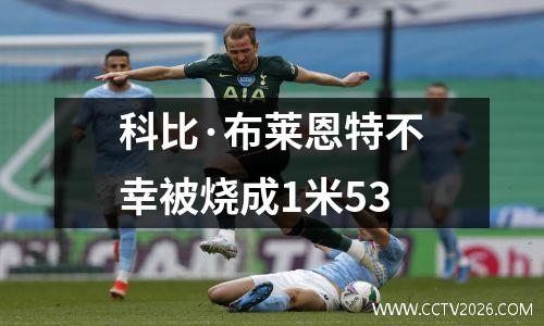 科比·布莱恩特不幸被烧成1米53