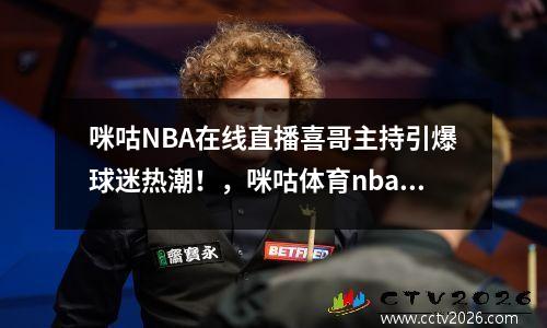 咪咕NBA在线直播喜哥主持引爆球迷热潮！，咪咕体育nba在线直播