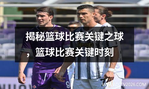 揭秘篮球比赛关键之球，篮球比赛关键时刻