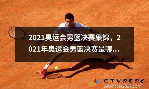 2021奥运会男篮决赛集锦，2021年奥运会男篮决赛是哪两支球队
